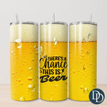 There's A Chance This Is Beer Tumbler Print *Sublimation Print Transfer*